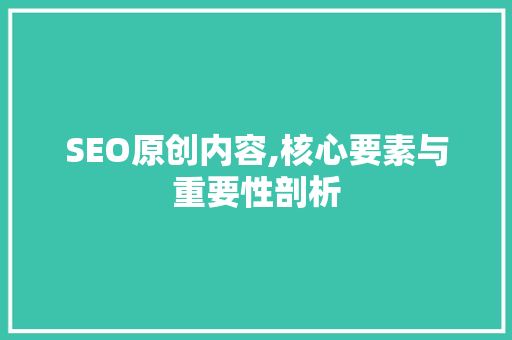 SEO原创内容,核心要素与重要性剖析