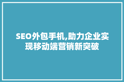 SEO外包手机,助力企业实现移动端营销新突破