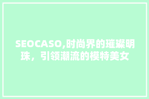 SEOCASO,时尚界的璀璨明珠，引领潮流的模特美女
