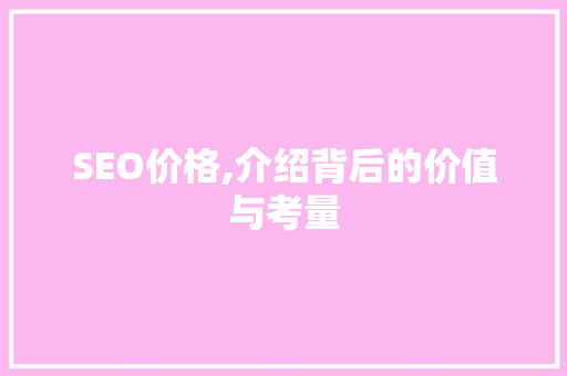 SEO价格,介绍背后的价值与考量