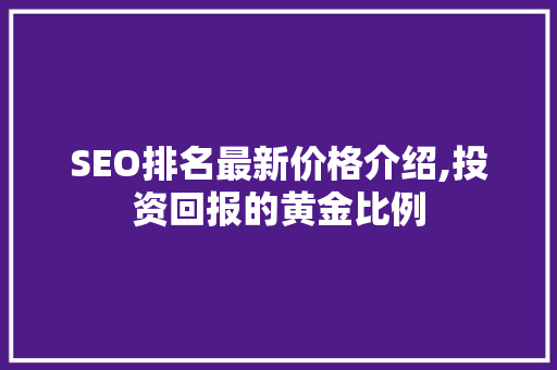 SEO排名最新价格介绍,投资回报的黄金比例