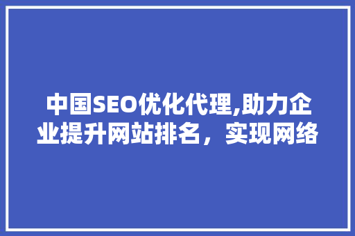 中国SEO优化代理,助力企业提升网站排名，实现网络营销新突破