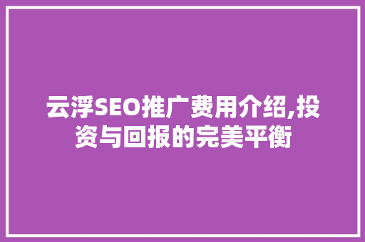 云浮SEO推广费用介绍,投资与回报的完美平衡