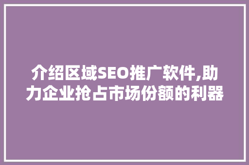 介绍区域SEO推广软件,助力企业抢占市场份额的利器