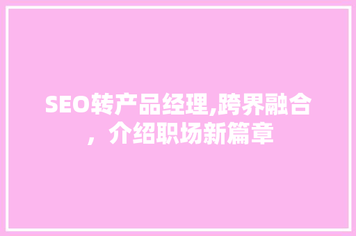 SEO转产品经理,跨界融合，介绍职场新篇章