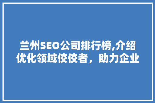 兰州SEO公司排行榜,介绍优化领域佼佼者，助力企业高效营销