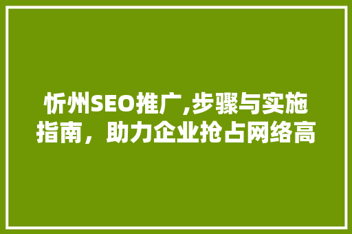 忻州SEO推广,步骤与实施指南，助力企业抢占网络高地