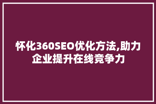怀化360SEO优化方法,助力企业提升在线竞争力  第1张