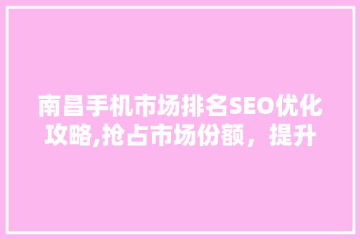 南昌手机市场排名SEO优化攻略,抢占市场份额，提升品牌影响力