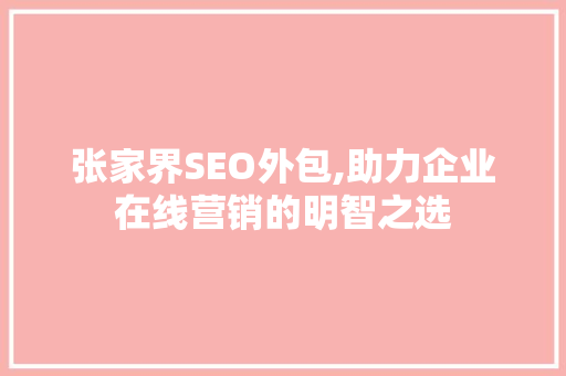 张家界SEO外包,助力企业在线营销的明智之选