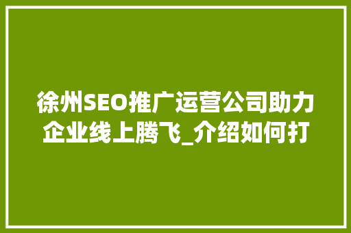 徐州SEO推广运营公司助力企业线上腾飞_介绍如何打造高效关键词布局步骤