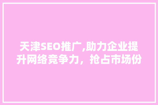 天津SEO推广,助力企业提升网络竞争力，抢占市场份额