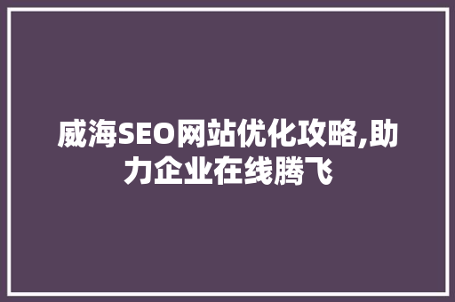 威海SEO网站优化攻略,助力企业在线腾飞