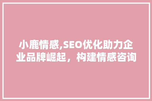 小鹿情感,SEO优化助力企业品牌崛起，构建情感咨询行业新生态