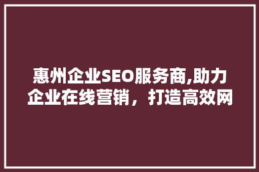 惠州企业SEO服务商,助力企业在线营销，打造高效网络品牌形象