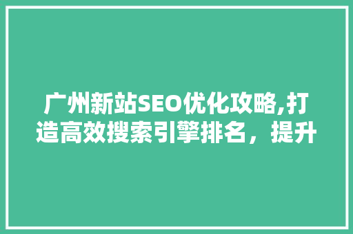广州新站SEO优化攻略,打造高效搜索引擎排名，提升网站流量与品牌影响力  第1张