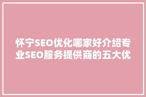 怀宁SEO优化哪家好介绍专业SEO服务提供商的五大优势