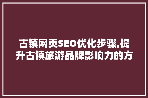 古镇网页SEO优化步骤,提升古镇旅游品牌影响力的方法