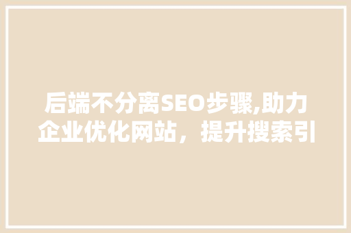 后端不分离SEO步骤,助力企业优化网站，提升搜索引擎排名