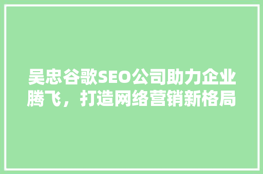 吴忠谷歌SEO公司助力企业腾飞，打造网络营销新格局