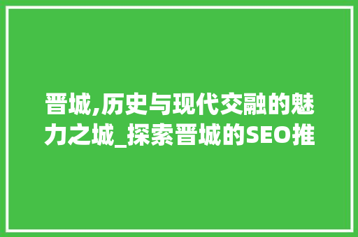 晋城,历史与现代交融的魅力之城_探索晋城的SEO推广之路