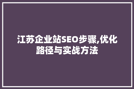 江苏企业站SEO步骤,优化路径与实战方法