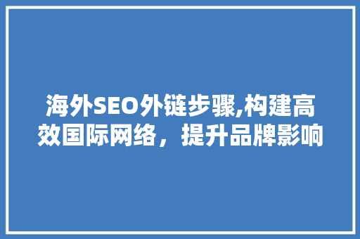 海外SEO外链步骤,构建高效国际网络，提升品牌影响力