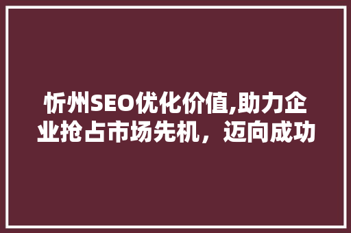 忻州SEO优化价值,助力企业抢占市场先机，迈向成功之路