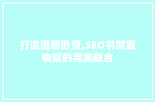 打造温馨卧室,SEO书架置物架的完美融合