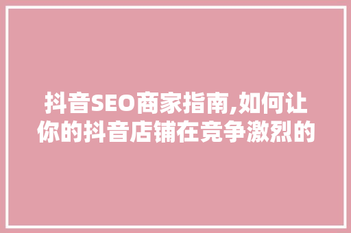 抖音SEO商家指南,如何让你的抖音店铺在竞争激烈的市场中脱颖而出