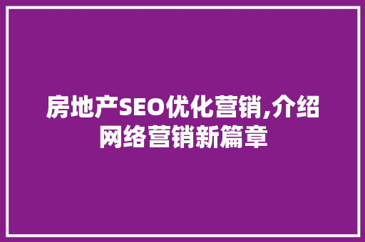 房地产SEO优化营销,介绍网络营销新篇章