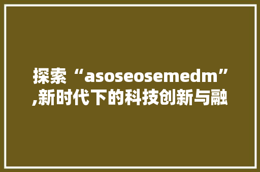 探索“asoseosemedm”,新时代下的科技创新与融合发展
