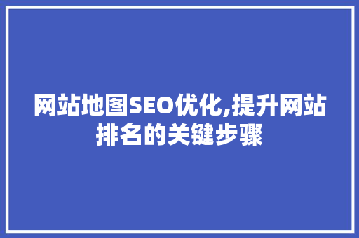 网站地图SEO优化,提升网站排名的关键步骤