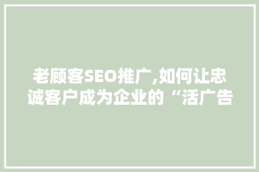 老顾客SEO推广,如何让忠诚客户成为企业的“活广告”