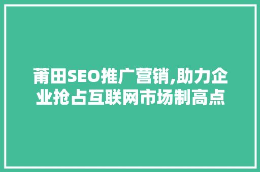 莆田SEO推广营销,助力企业抢占互联网市场制高点