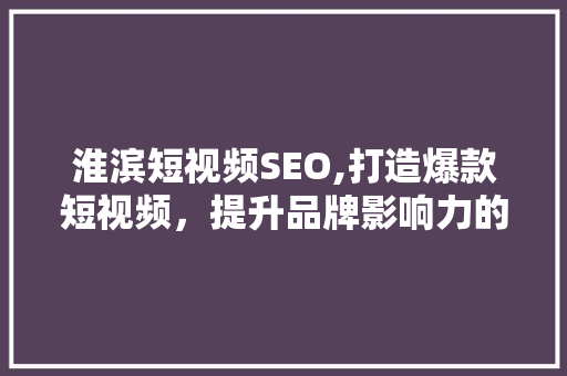 淮滨短视频SEO,打造爆款短视频，提升品牌影响力的方法