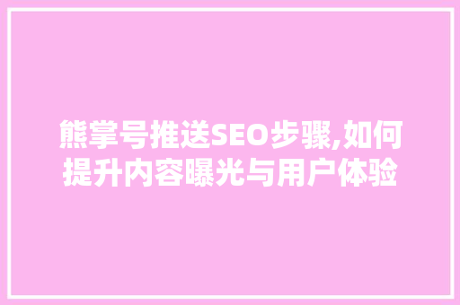 熊掌号推送SEO步骤,如何提升内容曝光与用户体验