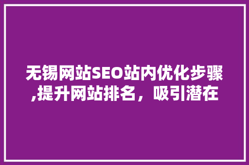 无锡网站SEO站内优化步骤,提升网站排名，吸引潜在客户