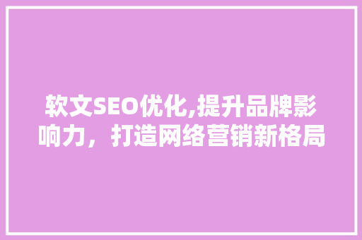 软文SEO优化,提升品牌影响力，打造网络营销新格局
