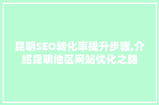 昆明SEO转化率提升步骤,介绍昆明地区网站优化之路  第1张