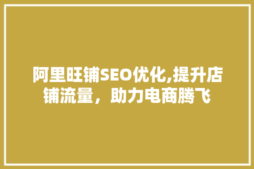 阿里旺铺SEO优化,提升店铺流量，助力电商腾飞