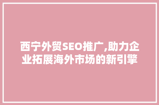 西宁外贸SEO推广,助力企业拓展海外市场的新引擎
