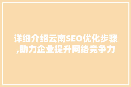 详细介绍云南SEO优化步骤,助力企业提升网络竞争力