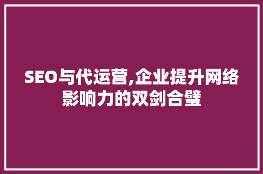 SEO与代运营,企业提升网络影响力的双剑合璧