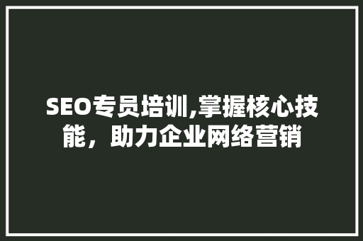 SEO专员培训,掌握核心技能，助力企业网络营销