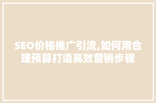 SEO价格推广引流,如何用合理预算打造高效营销步骤