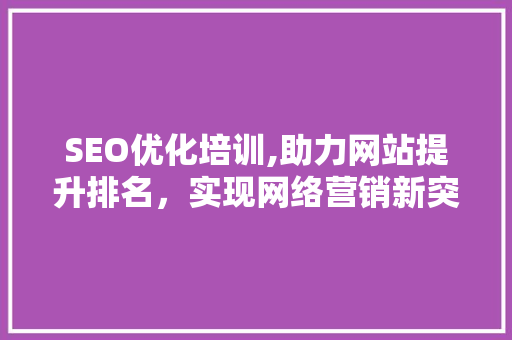 SEO优化培训,助力网站提升排名，实现网络营销新突破
