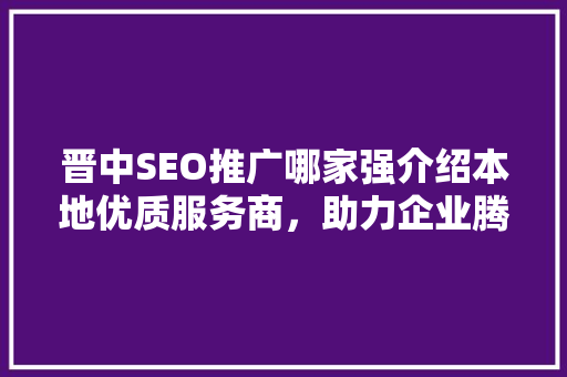 晋中SEO推广哪家强介绍本地优质服务商，助力企业腾飞！