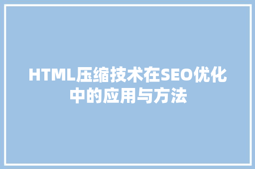 HTML压缩技术在SEO优化中的应用与方法