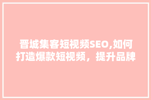 晋城集客短视频SEO,如何打造爆款短视频，提升品牌影响力